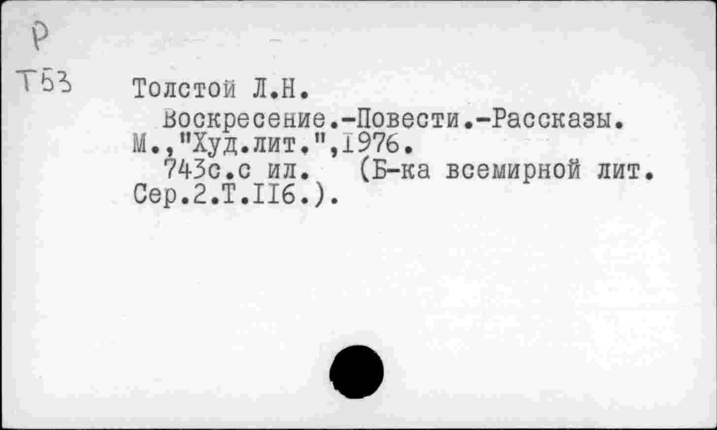 ﻿Толстой Л.Н.
воскресение.-Повести.-Рассказы.
М.,”Худ.лит.’’,1976.
743с.с ил. (Б-ка всемирной лит Сер.2.Т.116.).